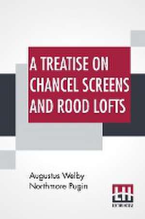 A Treatise On Chancel Screens And Rood Lofts de Augustus Welby Northmore Pugin