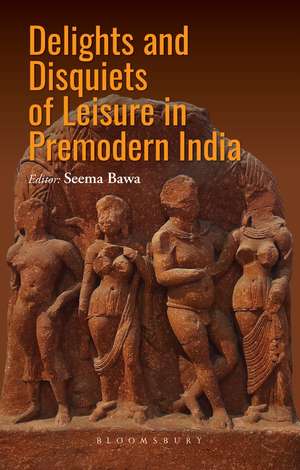 Delights and Disquiets of Leisure in Premodern India de Seema Bawa