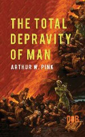 The Total Depravity of Man de Arthur W. Pink