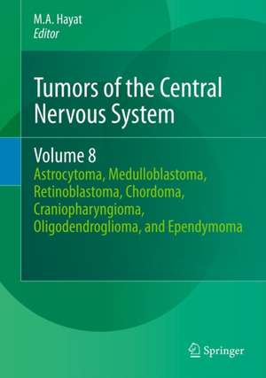 Tumors of the Central Nervous System, Volume 8: Astrocytoma, Medulloblastoma, Retinoblastoma, Chordoma, Craniopharyngioma, Oligodendroglioma, and Ependymoma de M.A. Hayat