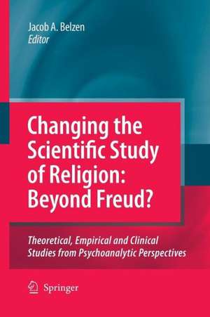 Changing the Scientific Study of Religion: Beyond Freud?: Theoretical, Empirical and Clinical Studies from Psychoanalytic Perspectives de Jacob A. v. van Belzen