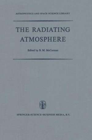 The Radiating Atmosphere: Proceedings of a Symposium Organized by the Summer Advanced Study Institute, Held at Queen’s University, Kingston, Ontario, August 3–14, 1970 de Billy McCormac