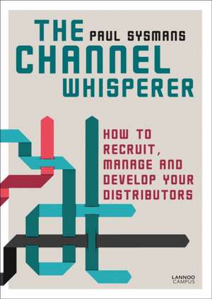 Channel Whisperer: How to Recruit, Manage and Develop Your Distributors de Paul Sysmans