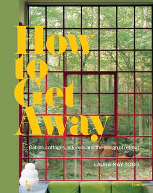 How to Get Away: Cabins, Cottages, Hideouts and the Design of Retreat de Laura May Todd