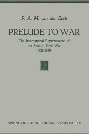 Prelude to War: The International Repercussions of the Spanish Civil War (1936–1939) de P.A.M. Esch