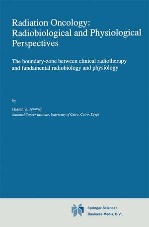 Radiation Oncology: Radiobiological and Physiological Perspectives: The boundary-zone between clinical radiotherapy and fundamental radiobiology and physiology de H. Awwad