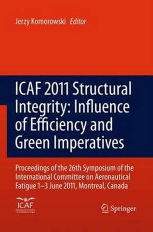 ICAF 2011 Structural Integrity: Influence of Efficiency and Green Imperatives: Proceedings of the 26th Symposium of the International Committee on Aeronautical Fatigue, Montreal, Canada, 1-3 June 2011 de Jerzy Komorowski