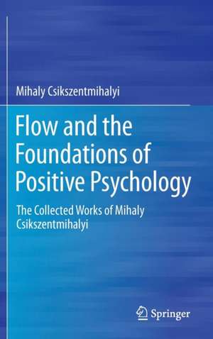 Flow and the Foundations of Positive Psychology: The Collected Works of Mihaly Csikszentmihalyi de Mihaly Csikszentmihalyi