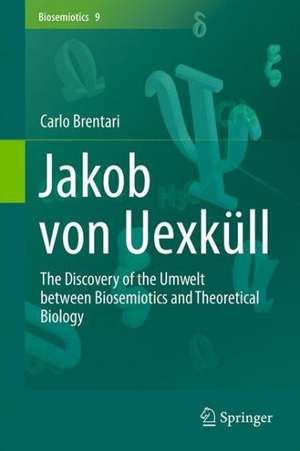 Jakob von Uexküll: The Discovery of the Umwelt between Biosemiotics and Theoretical Biology de Carlo Brentari