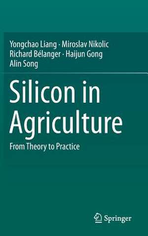 Silicon in Agriculture: From Theory to Practice de Yongchao Liang