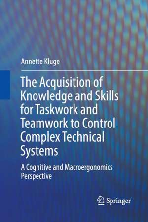 The Acquisition of Knowledge and Skills for Taskwork and Teamwork to Control Complex Technical Systems: A Cognitive and Macroergonomics Perspective de Annette Kluge