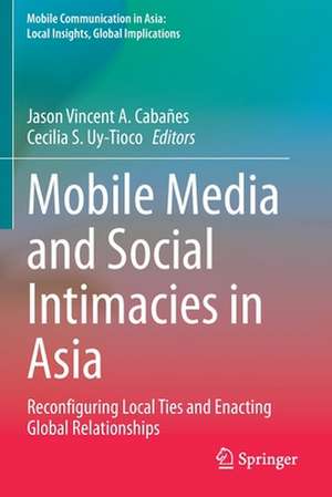 Mobile Media and Social Intimacies in Asia: Reconfiguring Local Ties and Enacting Global Relationships de Jason Vincent A. Cabañes