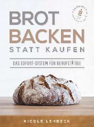 Brot backen statt kaufen - Das Sofort-System für Berufstätige de Nicole Lehbeck