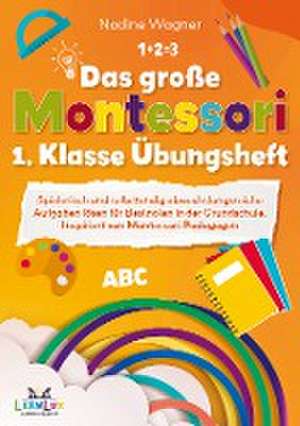 Das große Montessori 1. Klasse Übungsheft ¿ Spielerisch und selbstständig abwechslungsreiche Aufgaben lösen für Bestnoten in der Grundschule. de Nadine Wagner LernLux Verlag