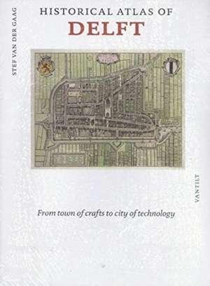 Historical atlas of Delft: From Town of Crafts to City of Technology de Stef van der Gaag