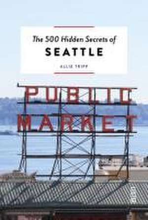 The 500 Hidden Secrets of Seattle de Allie Tripp