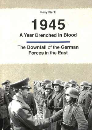 1945 -- A Year Drenched in Blood: The Downfall of the German Forces in the East de Perry Pierik