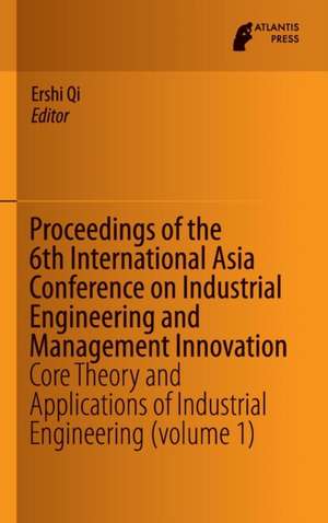 Proceedings of the 6th International Asia Conference on Industrial Engineering and Management Innovation: Core Theory and Applications of Industrial Engineering (volume 1) de Ershi Qi