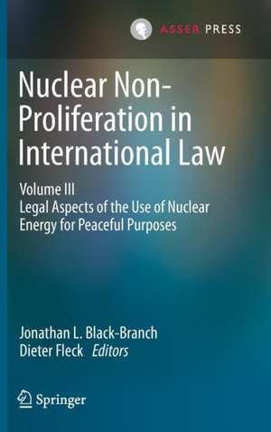 Nuclear Non-Proliferation in International Law - Volume III: Legal Aspects of the Use of Nuclear Energy for Peaceful Purposes de Jonathan L. Black-Branch