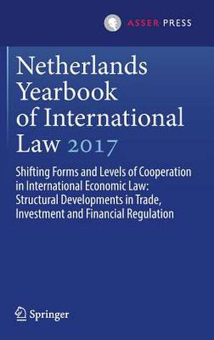 Netherlands Yearbook of International Law 2017: Shifting Forms and Levels of Cooperation in International Economic Law: Structural Developments in Trade, Investment and Financial Regulation de Fabian Amtenbrink