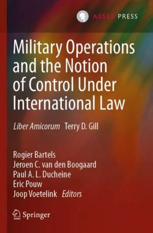 Military Operations and the Notion of Control Under International Law: Liber Amicorum Terry D. Gill de Rogier Bartels