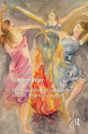 Johann Wier: Debating the Devil and Witches in Early Modern Europe de Michaela Valente