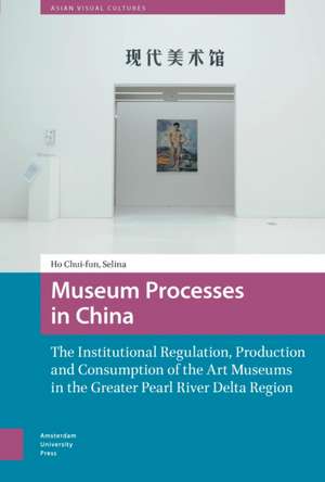 Museum Processes in China – The Institutional Regulation, Production and Consumption of the Art Museums in the Greater Pearl River Delta Region de Chui–fun Selina Ho