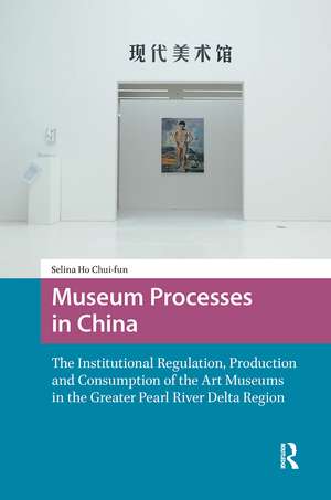 Museum Processes in China: The Institutional Regulation, Production and Consumption of the Art Museums in the Greater Pearl River Delta Region de Chui-fun Selina Ho