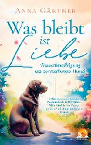 Was bleibt ist Liebe - Trauerbewältigung um verstorbenen Hund: Loslassen, trauern und den Weg zurück de Anna Gärtner