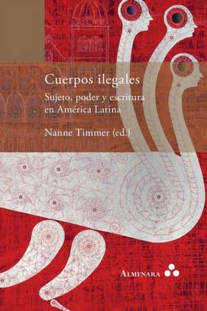 Cuerpos ilegales. Sujeto, poder y escritura en América Latina de Nanne Timmer