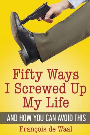 Fifty Ways I Screwed Up My Life and How You Can Avoid This de François de Waal