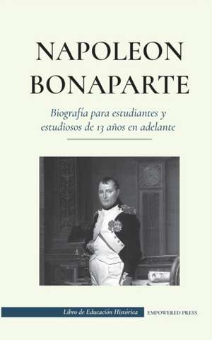 Napoleón Bonaparte - Biografía para estudiantes y estudiosos de 13 años en adelante de Empowered Press