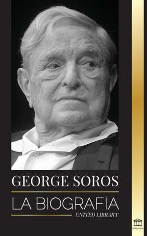 George Soros: La biografía de un hombre controvertido; el colapso de los mercados financieros, las ideas de la sociedad abierta y su de United Library