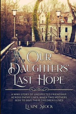 Our Daughters' Last Hope: A WWII Story of unexpected Friendship across Enemy Lines, when two Mothers seek to save their Children's Lives de Elaine Stock