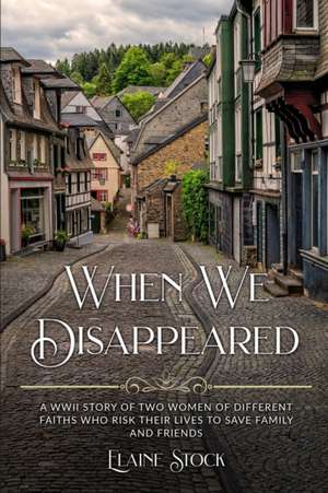 When We Disappeared: A WWII Story of Women Of Different Faiths Who Risk Their Lives To Save Family and Friends de Elaine Stock