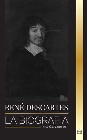 René Descartes: La biografía de un filósofo, matemático, científico y católico laico francés de United Library