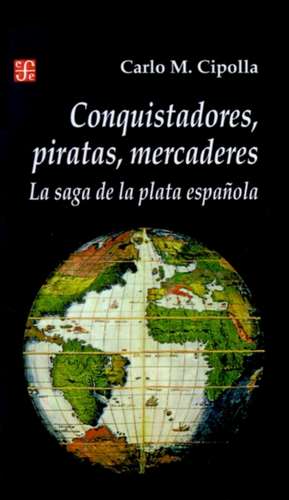 Conquistadores, Piratas, Mercaderes: La Saga de la Plata Espanola de Carlo M. Cipolla