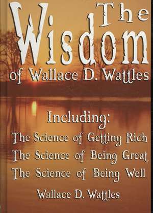 The Wisdom of Wallace D. Wattles - Including de Wallace D. Wattles