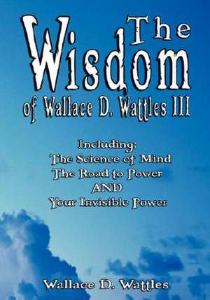 The Wisdom of Wallace D. Wattles III - Including de Wallace D. Wattles