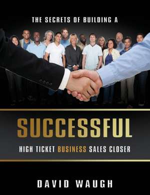 The Secrets Of Building A Successful High Ticket Business Sales Closer de David Waugh