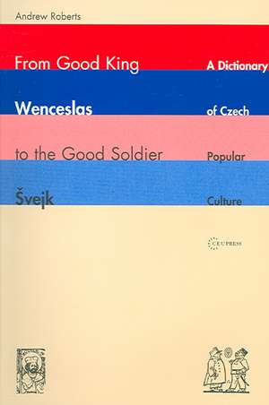 From Good King Wenceslas to the Good Soldier Svejk: A Dictionary of Czech Popular Culture de Dr. Andrew Roberts