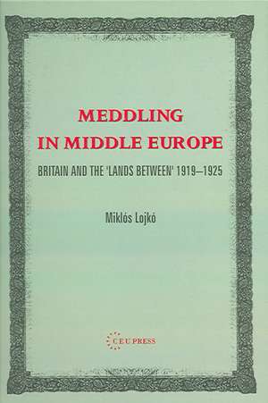 Meddling in Middle Europe: Britain and the 'Lands Between' 1919-1925 de Miklos Lojko