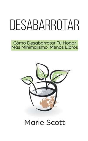 Desabarrotar: Cómo Desabarrotar Tu Hogar Más Minimalismo, Menos Libros de Marie Scott