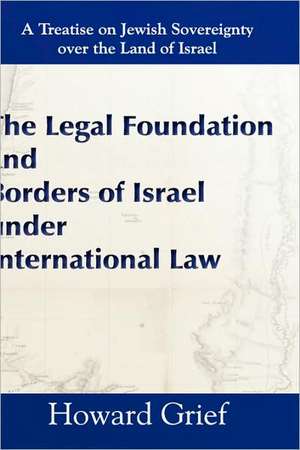 The Legal Foundation and Borders of Israel Under International Law de Howard Grief