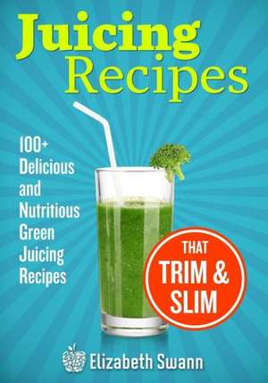 Juicing Recipes: 100+ Delicious and Nutritious Green Juicing Recipes That Trim and Slim