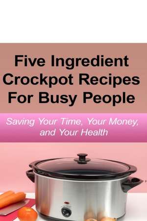 Simple Five Ingredient Crockpot Recipes For Busy People de Emily Simmons