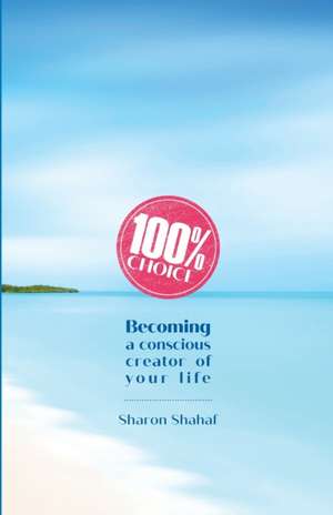 100% Choice: Becoming a Conscious Creator of Your Life de Sharon Shahaf