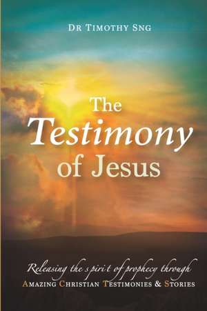 The Testimony of Jesus: Releasing the spirit of prophecy through Amazing Christian Testimonies & Stories de Timothy Sng