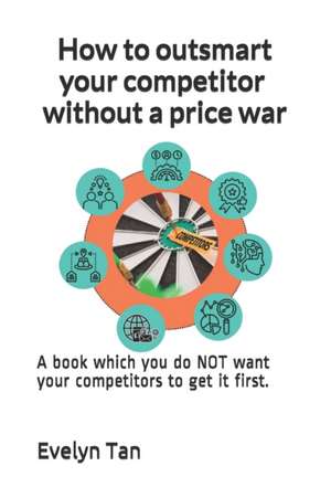 How to outsmart your competitor without a price war: A book which you do NOT want your competitors to get it first. de Evelyn Tan