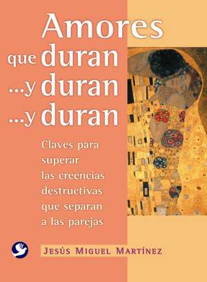 Amores Que Duran ...y Duran ...y Duran: Claves Para Superar las Creencias Destructivas Que Separan A las Parejas de Jesus Miguel Martinez